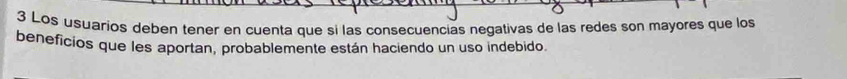 Los usuarios deben tener en cuenta que si las consecuencias negativas de las redes son mayores que los 
beneficios que les aportan, probablemente están haciendo un uso indebido.