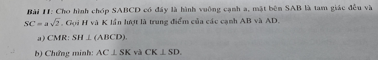 Cho hình chóp SABCD có đáy là hình vuông cạnh a, mặt bên SAB là tam giác đều và
SC=asqrt(2). Gọi H và K lần lượt là trung điểm của các cạnh AB và AD. 
a) CMR : SH⊥ (ABCD). 
b) Chứng minh: AC⊥ SK và CK⊥ SD.