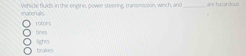 Vehicle fluids in the engine, power steering, transmission, winch, and _are hazardous
materials.
rotors
tires
lights
brakes