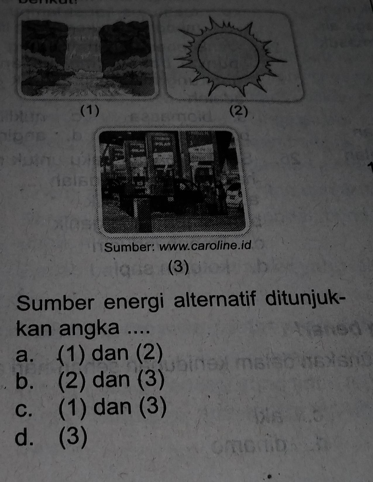 (1)
Sumber: www.caroline.id
(3)
Sumber energi alternatif ditunjuk-
kan angka ....
a. (1) dan (2)
b. (2) dan (3)
c. (1) dan (3)
d. (3)