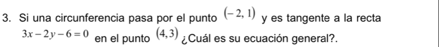 Si una circunferencia pasa por el punto (-2,1) y es tangente a la recta
3x-2y-6=0 en el punto (4,3) ¿Cuál es su ecuación general?.