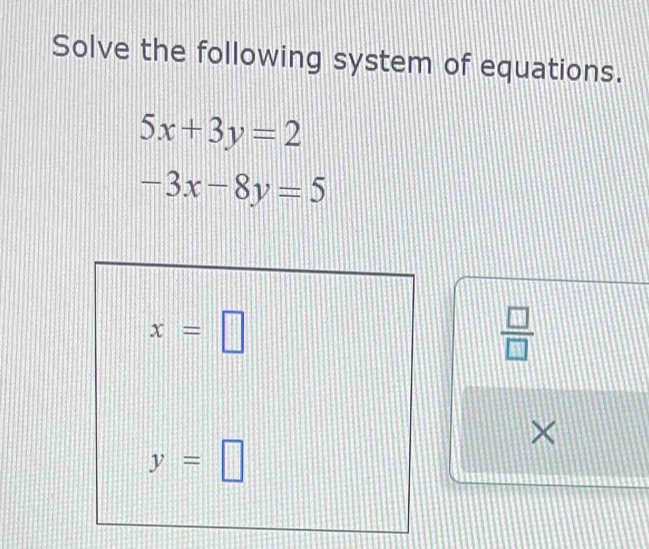 Solve the following system of equations.
5x+3y=2
-3x-8y=5
x=□
 □ /□   
×
y=□