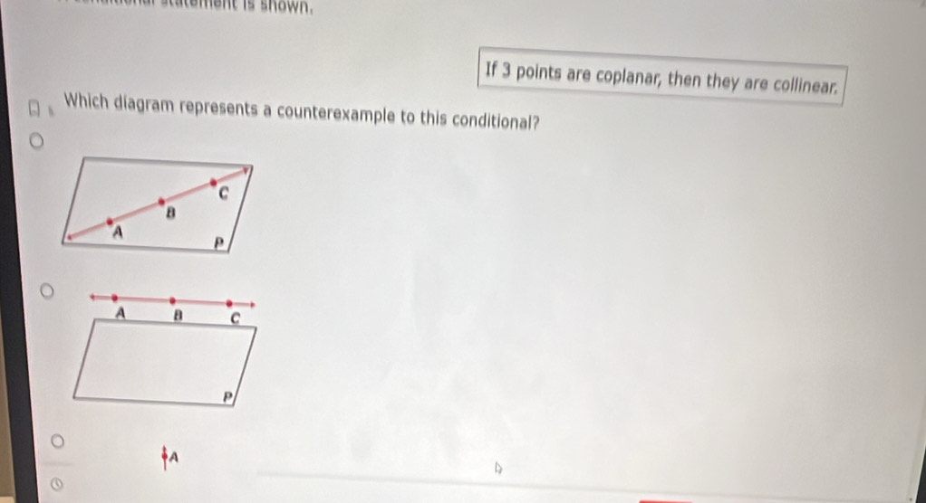 ment is shown . 
If 3 points are coplanar; then they are collinear. 
Which diagram represents a counterexample to this conditional?