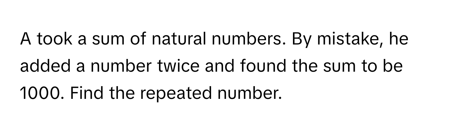 A took a sum of natural numbers. By mistake, he added a number twice and found the sum to be 1000. Find the repeated number.