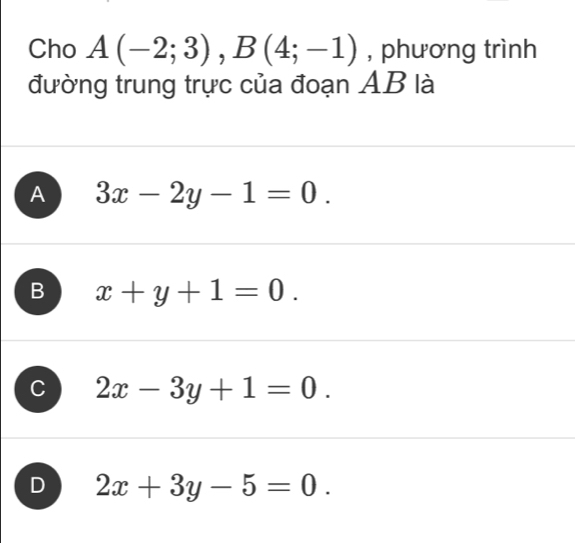 Cho A(-2;3), B(4;-1) , phương trình
đường trung trực của đoạn AB là
A 3x-2y-1=0.
B x+y+1=0.
C 2x-3y+1=0.
D 2x+3y-5=0.