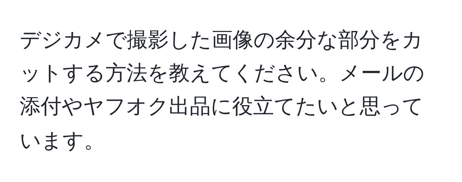 デジカメで撮影した画像の余分な部分をカットする方法を教えてください。メールの添付やヤフオク出品に役立てたいと思っています。