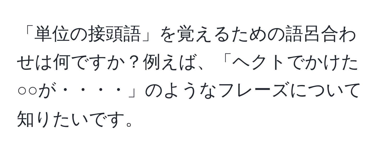 「単位の接頭語」を覚えるための語呂合わせは何ですか？例えば、「ヘクトでかけた○○が・・・・」のようなフレーズについて知りたいです。