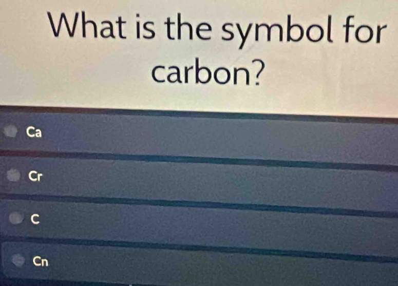 What is the symbol for
carbon?
Ca
Cr
C
Cn