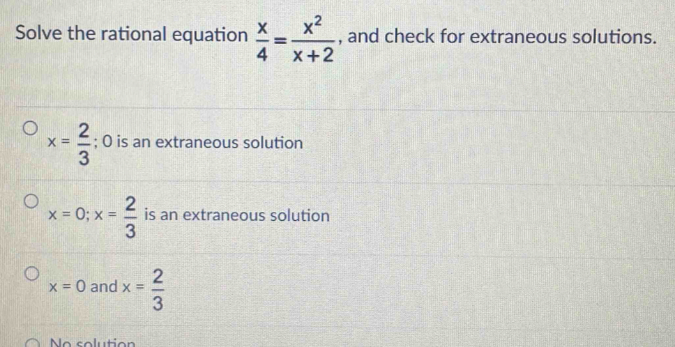 Solve the rational equation  x/4 = x^2/x+2  , and check for extraneous solutions.
x= 2/3 ; 0 is an extraneous solution
x=0;x= 2/3  is an extraneous solution
x=0 and x= 2/3 
Ne colution