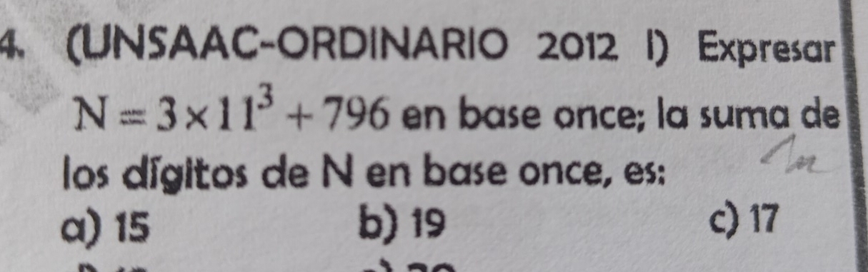 (UNSAAC-ORDINARIO 2012 I) Expresar
N=3* 11^3+796 en base once; la suma de
los dígitos de N en base once, es:
a) 15 b) 19 c) 17