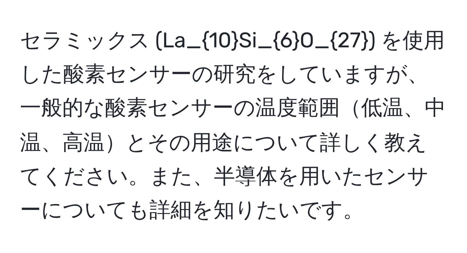 セラミックス (La_10Si_6O_27) を使用した酸素センサーの研究をしていますが、一般的な酸素センサーの温度範囲低温、中温、高温とその用途について詳しく教えてください。また、半導体を用いたセンサーについても詳細を知りたいです。