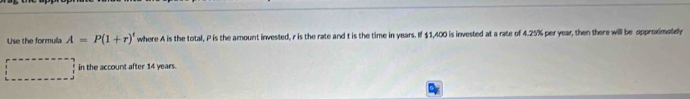 Use the formula A=P(1+r)^t where A is the total, P is the amount invested, r is the rate and t is the time in years. If $1,400 is invested at a rate of 4.25% per year, then there will be opproximotely 
in the account after 14 years.