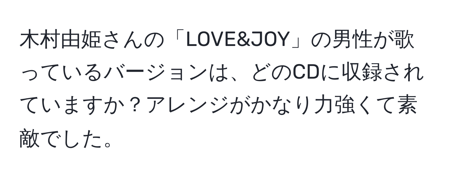 木村由姫さんの「LOVE&JOY」の男性が歌っているバージョンは、どのCDに収録されていますか？アレンジがかなり力強くて素敵でした。