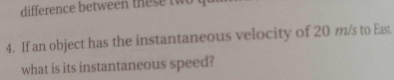 difference between these two t 
4. If an object has the instantaneous velocity of 20 m/s to East, 
what is its instantaneous speed?