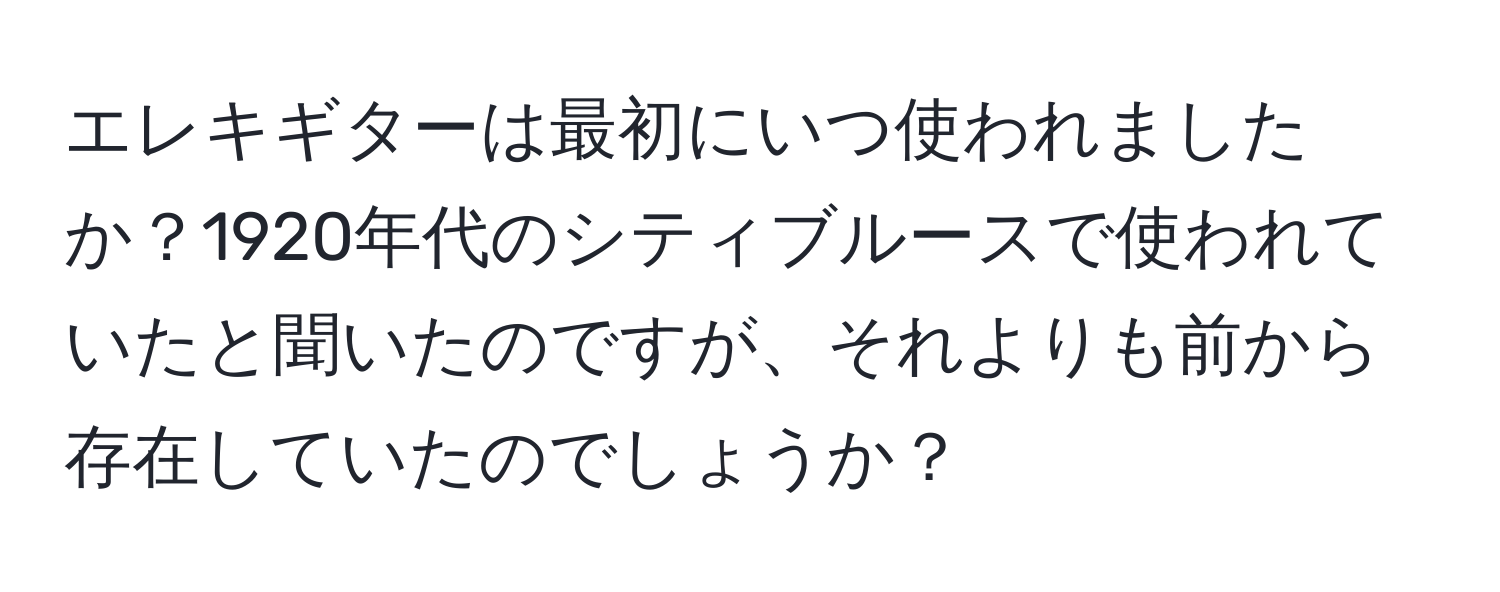 エレキギターは最初にいつ使われましたか？1920年代のシティブルースで使われていたと聞いたのですが、それよりも前から存在していたのでしょうか？
