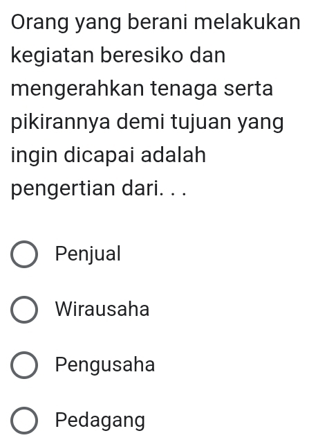 Orang yang berani melakukan
kegiatan beresiko dan
mengerahkan tenaga serta
pikirannya demi tujuan yang
ingin dicapai adalah
pengertian dari. . .
Penjual
Wirausaha
Pengusaha
Pedagang