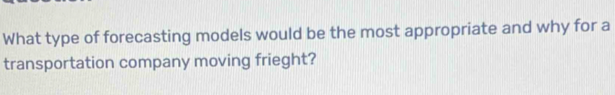 What type of forecasting models would be the most appropriate and why for a 
transportation company moving frieght?