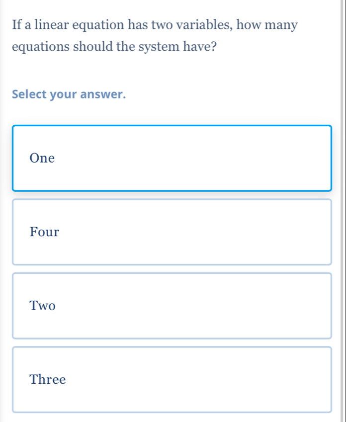 If a linear equation has two variables, how many
equations should the system have?
Select your answer.
One
Four
Two
Three