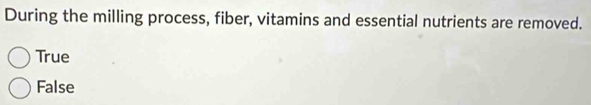 During the milling process, fiber, vitamins and essential nutrients are removed.
True
False