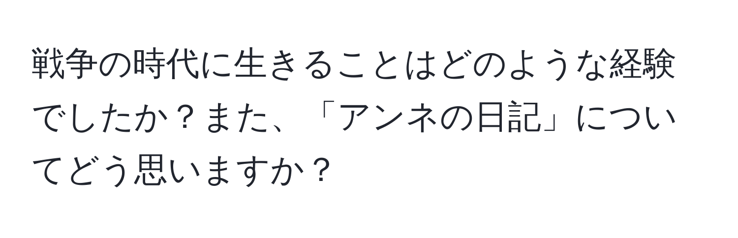 戦争の時代に生きることはどのような経験でしたか？また、「アンネの日記」についてどう思いますか？