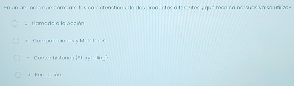 En un anuncio que compara las características de dos productos diferentes, ¿qué técnica persuasiva se utiliza?
a. Llamada a la Acción
b. Comparaciones y Metáforas
c. Contar historias (Storytelling)
d. Repetición