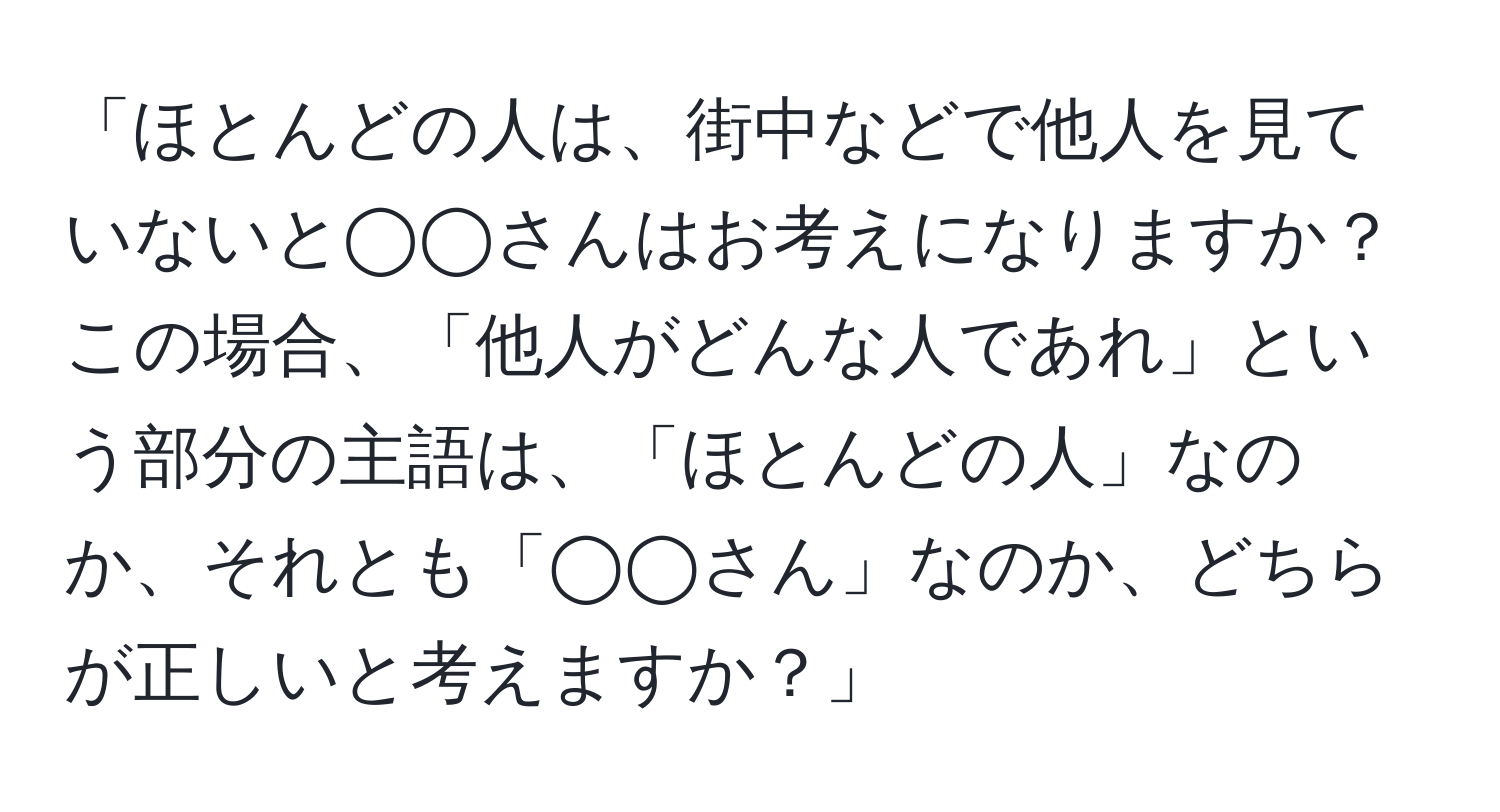 「ほとんどの人は、街中などで他人を見ていないと◯◯さんはお考えになりますか？この場合、「他人がどんな人であれ」という部分の主語は、「ほとんどの人」なのか、それとも「◯◯さん」なのか、どちらが正しいと考えますか？」