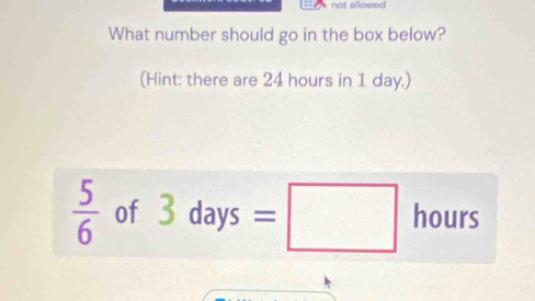 not allownd 
What number should go in the box below? 
(Hint: there are 24 hours in 1 day.)
 5/6  of 3day /s =□ hours ∴ △ ABCsim K>(N