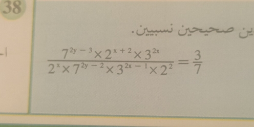 38 
Ü Ü ü
-1  (7^(2y-3)* 2^(x+2)* 3^(2x))/2^x* 7^(2y-2)* 3^(2x-1)* 2^2 = 3/7 