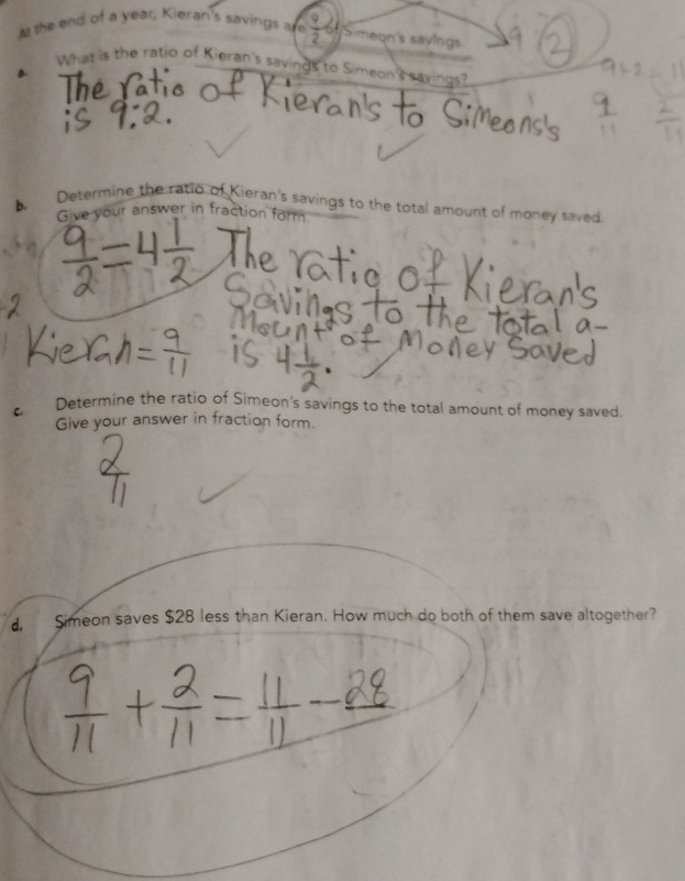 At the end of a year, Kieran's savings are 5 Simeon's sayings 
What is the ratio of Kieran's savings to Simeon's savings? 
b. Determine the ratio of Kieran's savings to the total amount of money saved 
Give your answer in fraction form 
C. Determine the ratio of Simeon's savings to the total amount of money saved. 
Give your answer in fraction form. 
. Simeon saves $28 less than Kieran. How much do both of them save altogether?