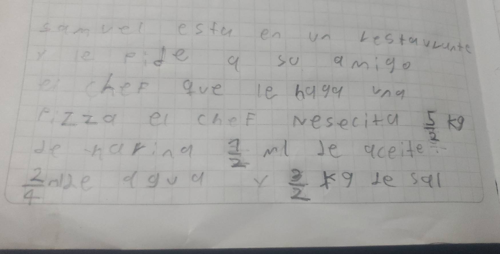 samvel estu en un Lestavrunte 
ye pide a so amigo 
e chep gve le bagy vng 
PZza el chef Nesecita  5/3  kg
 7/2 
de huring ml le aceite?
 2/4  nize (gv a Y  3/2  9 le sel