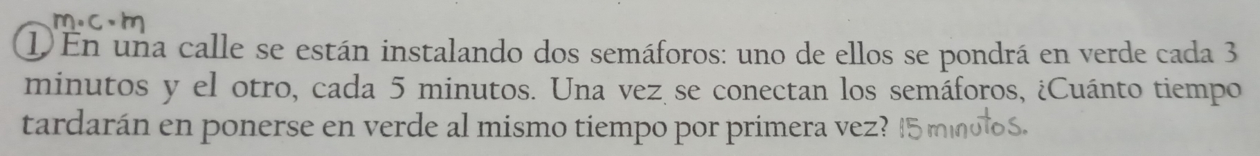 En una calle se están instalando dos semáforos: uno de ellos se pondrá en verde cada 3
minutos y el otro, cada 5 minutos. Una vez se conectan los semáforos, ¿Cuánto tiempo 
tardarán en ponerse en verde al mismo tiempo por primera vez?