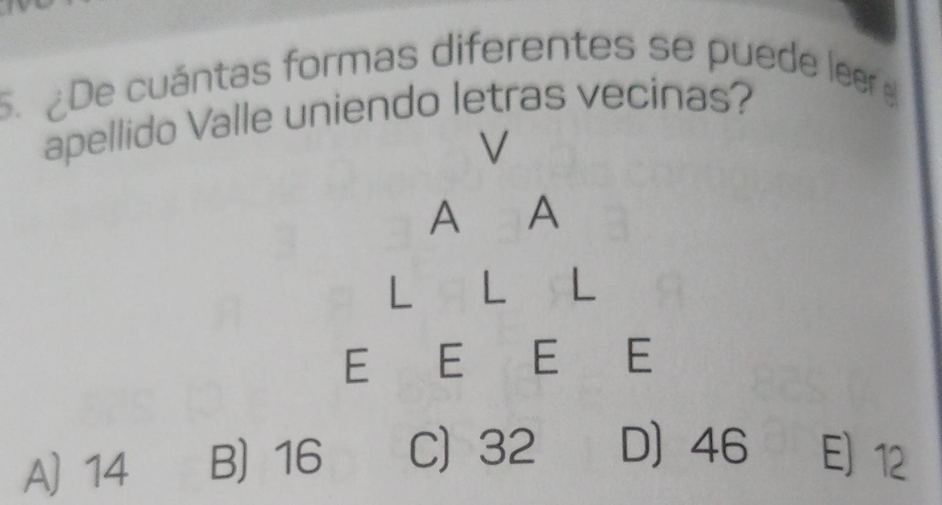 De cuántas formas diferentes se puede leer 
apellido Valle uniendo letras vecinas?
V
A
A
L
L L
E
E
E
E
A) 14
C) 32 D 46
B 16 E 12