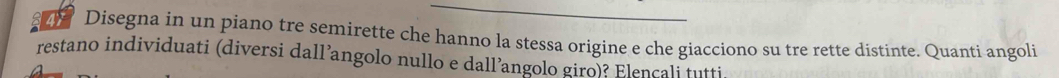 are Disegna in un piano tre semirette che hanno la stessa origine e che giacciono su tre rette distinte. Quanti angoli 
restano individuati (diversi dall’angolo nullo e dall’angolo giro)? Elencali tutti