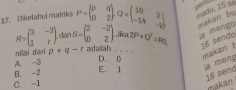 madu, 15 se
17. Diketahui matriks P=beginpmatrix p&q 0&2endpmatrix , Q=beginpmatrix 10&2 -14&-2endpmatrix penul
makan bu
R=beginpmatrix 3&-3 1&rendpmatrix dan S=beginpmatrix 2&-2 0&2endpmatrix. Jika 2P+Q^T=RS, ia mengo
16 sendo
nilai dari p+q-r adalah . . . .
A. -3
D. 0
makan b
ia meng
B. -2 E. 1
18 send
C. -1
makan