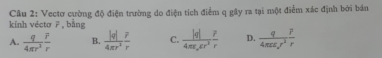 Vectơ cường độ điện trường do điện tích điểm q gây ra tại một điểm xác định bởi bán
kính véctơ 7 , bằng
A.  q/4π r^2 frac overline rr  |q|/4π r^2 frac vector rr C. frac |q|4π varepsilon _ovarepsilon r^2frac overline rr D. frac q4π varepsilon varepsilon _or^2frac overline rr
B.