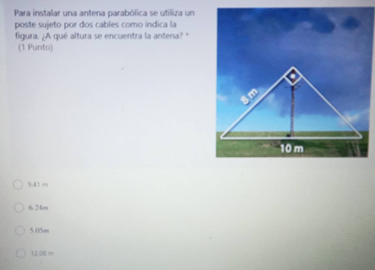 Para instalar una antena parabólica se utiliza un
poste sujeto por dos cables como indica la
figura. ¿A qué altura se encuentra la antena? "
(1 Punto)
9.41 m
6.24m
5.05m
12.08 m