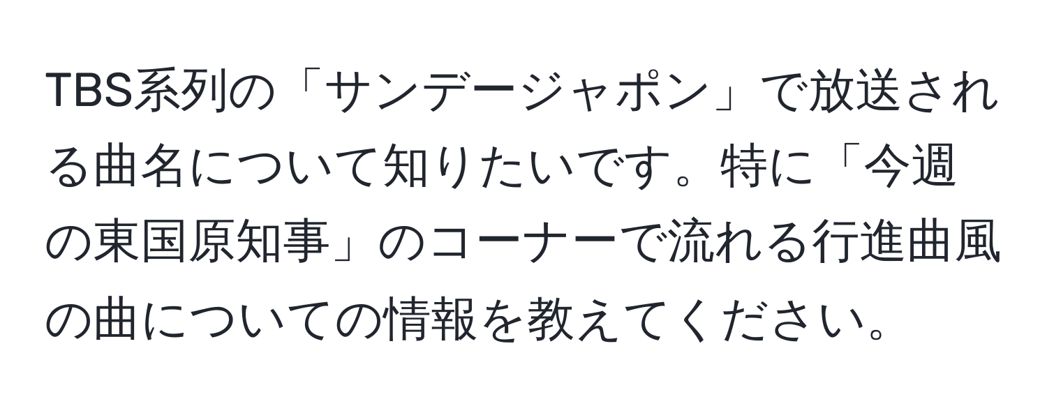 TBS系列の「サンデージャポン」で放送される曲名について知りたいです。特に「今週の東国原知事」のコーナーで流れる行進曲風の曲についての情報を教えてください。