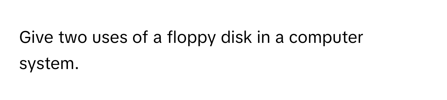 Give two uses of a floppy disk in a computer system.