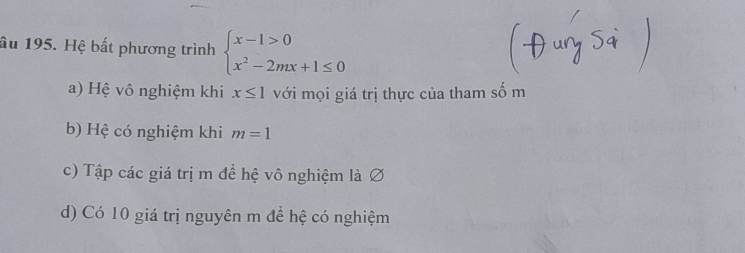 âu 195. Hệ bất phương trình beginarrayl x-1>0 x^2-2mx+1≤ 0endarray.
a) Hệ vô nghiệm khi x≤ 1 với mọi giá trị thực của tham số m
b) Hệ có nghiệm khi m=1
c) Tập các giá trị m đề hệ vô nghiệm là Ø
d) Có 10 giá trị nguyên m đề hệ có nghiệm