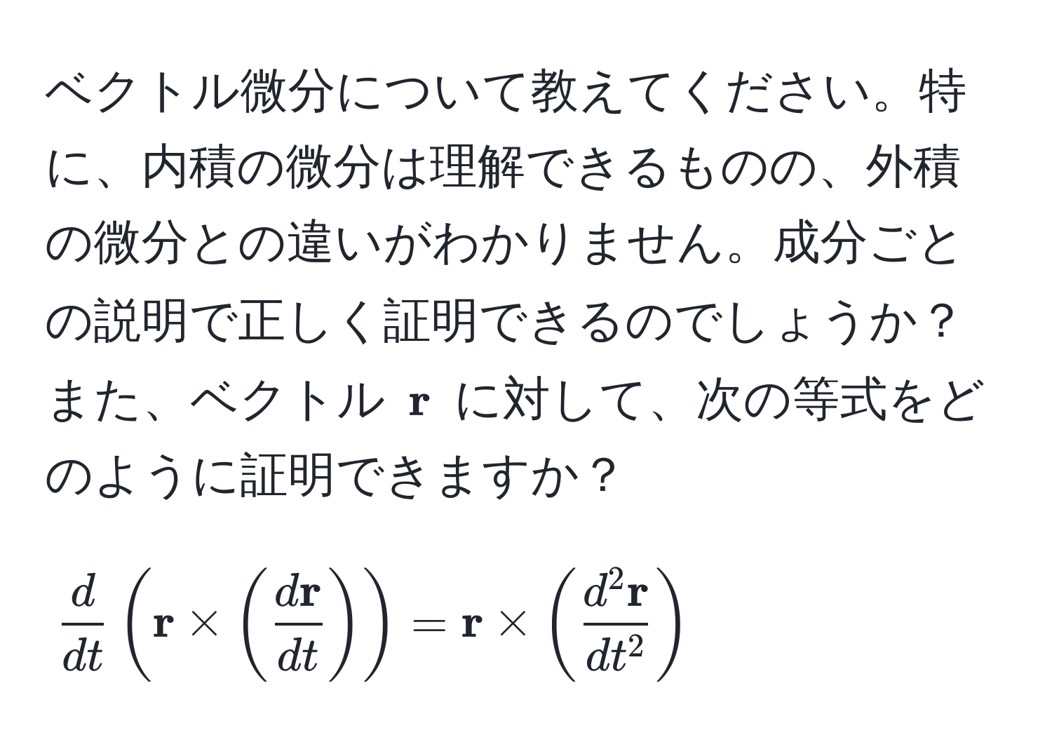 ベクトル微分について教えてください。特に、内積の微分は理解できるものの、外積の微分との違いがわかりません。成分ごとの説明で正しく証明できるのでしょうか？また、ベクトル $ r$ に対して、次の等式をどのように証明できますか？  
$$ d/dt  (  r * ( fracd rdt ) ) =  r * ( fracd^(2 r)dt^2 )$$