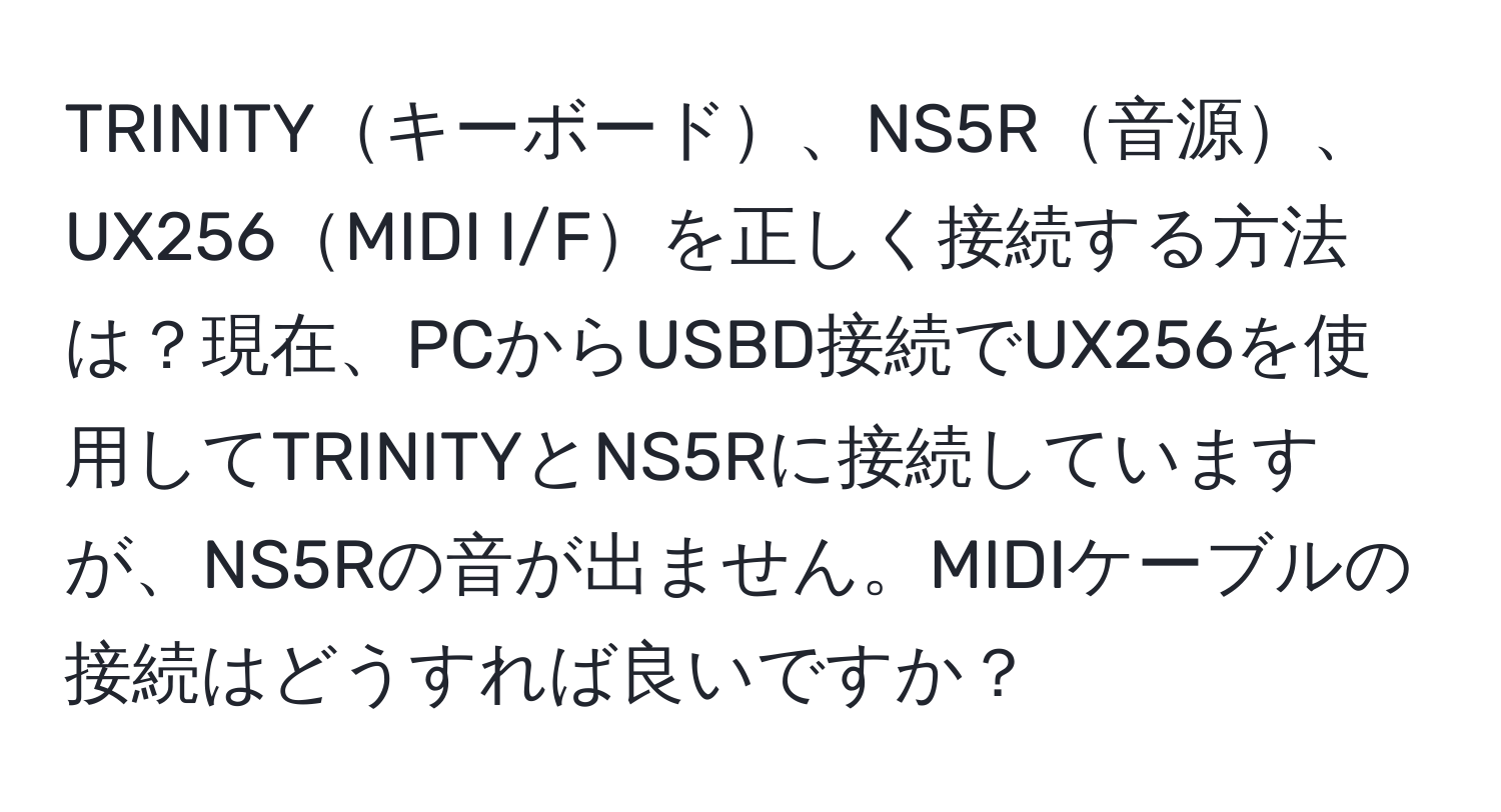 TRINITYキーボード、NS5R音源、UX256MIDI I/Fを正しく接続する方法は？現在、PCからUSBD接続でUX256を使用してTRINITYとNS5Rに接続していますが、NS5Rの音が出ません。MIDIケーブルの接続はどうすれば良いですか？