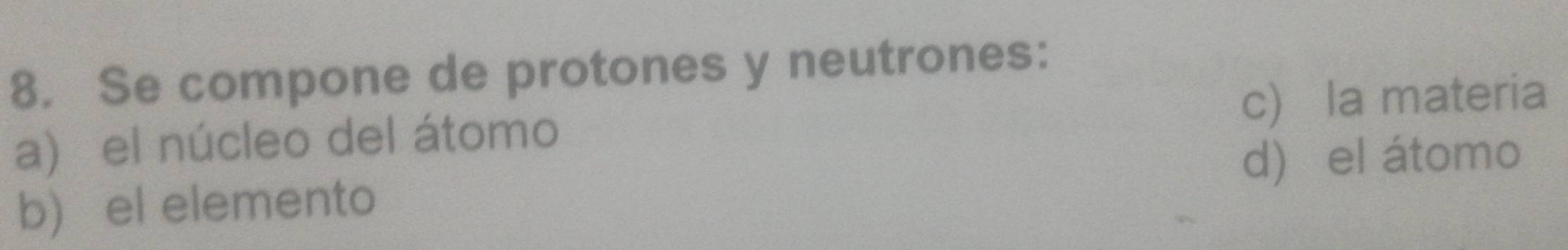 Se compone de protones y neutrones:
a) el núcleo del átomo c) la materia
b) el elemento d) el átomo