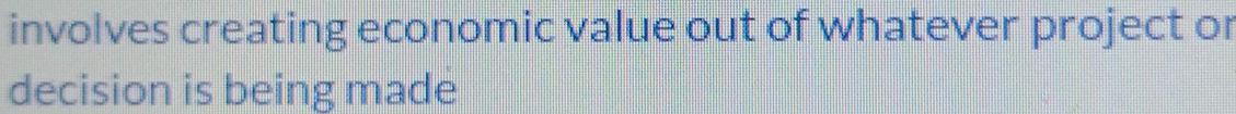 involves creating economic value out of whatever project or 
decision is being made