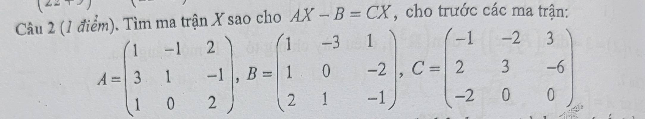 Tìm ma trận X sao cho AX-B=CX , cho trước các ma trận:
A=beginpmatrix 1&-1&2 3&1&-1 1&0&2endpmatrix , B=beginpmatrix 1&-3&1 1&0&-2 2&1&-1endpmatrix , C=beginpmatrix -1&-2&3 2&3&-6 -2&0&0endpmatrix