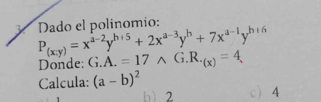 Dado el polinomio:
P_(x;y)=x^(a-2)y^(b+5)+2x^(a-3)y^b+7x^(a-1)y^(b+6)
Donde: G.A.=17wedge G.R._(x)=4
Calcula: (a-b)^2
b) 2 c 4