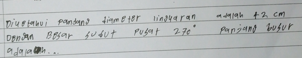 Diuetahui pandang diameter linguaran adaigh +2 cm
Dongan Besar SUbu+ PuSat 270° panjang busur 
adalan. . .