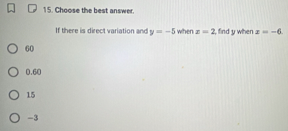 Choose the best answer.
If there is direct variation and y=-5 when x=2 , find y when x=-6.
60
0.60
15
-3