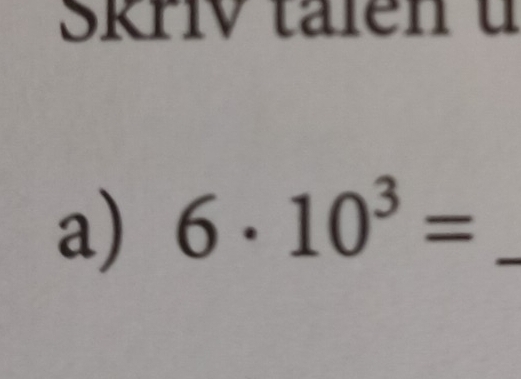 SkriV talen u 
a) 6· 10^3= _