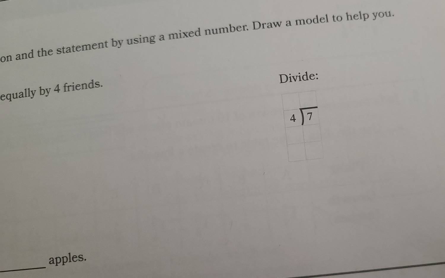 on and the statement by using a mixed number. Draw a model to help you. 
Divide: 
equally by 4 friends.
beginarrayr 4encloselongdiv 7endarray
_ 
apples.