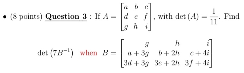 If A=beginbmatrix a&b&c d&e&f g&h&iendbmatrix , with det (A)= 1/11 . Find 
det (7B^(-1)) when B=beginbmatrix g&h&i a+3g&b+2h&c+4i 3d+3g&3e+2h&3f+4iendbmatrix